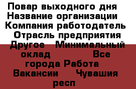 Повар выходного дня › Название организации ­ Компания-работодатель › Отрасль предприятия ­ Другое › Минимальный оклад ­ 10 000 - Все города Работа » Вакансии   . Чувашия респ.